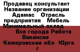 Продавец-консультант › Название организации ­ Адамас › Отрасль предприятия ­ Мебель › Минимальный оклад ­ 26 000 - Все города Работа » Вакансии   . Кемеровская обл.,Юрга г.